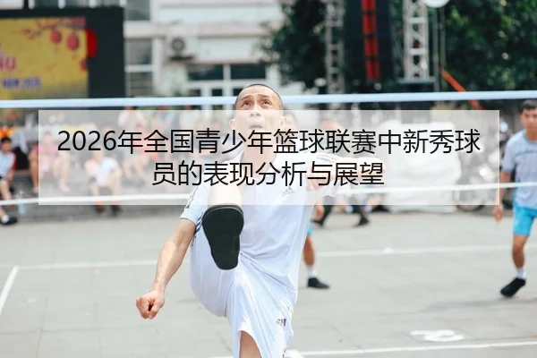 2026年全国青少年篮球联赛中新秀球员的表现分析与展望