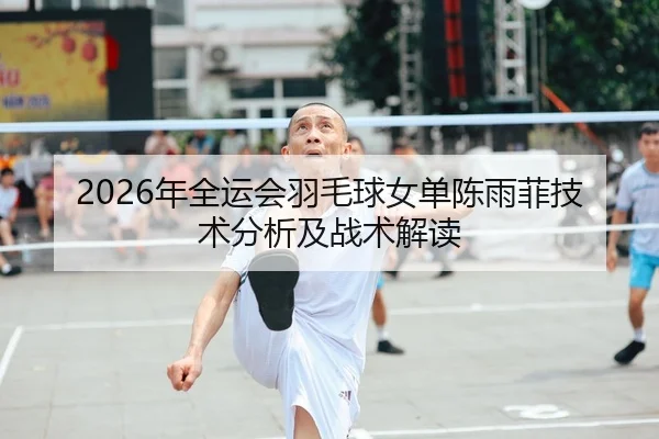 2026年全运会羽毛球女单陈雨菲技术分析及战术解读