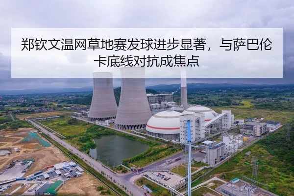 郑钦文温网草地赛发球进步显著，与萨巴伦卡底线对抗成焦点
