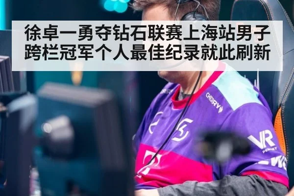 徐卓一勇夺钻石联赛上海站男子跨栏冠军个人最佳纪录就此刷新