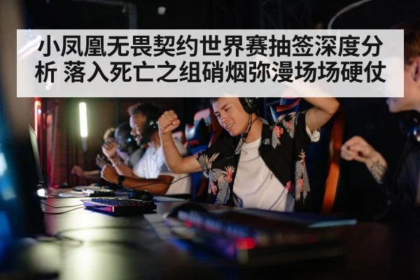 小凤凰无畏契约世界赛抽签深度分析 落入死亡之组硝烟弥漫场场硬仗