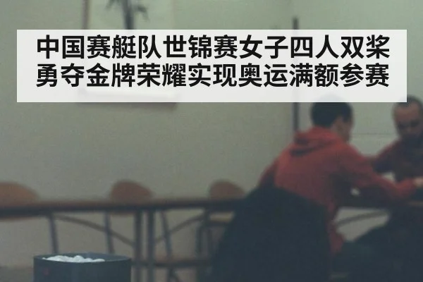 中国赛艇队世锦赛女子四人双桨勇夺金牌荣耀实现奥运满额参赛