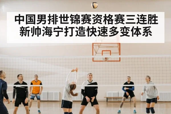 中国男排世锦赛资格赛三连胜新帅海宁打造快速多变体系