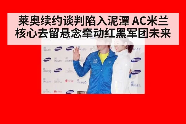 莱奥续约谈判陷入泥潭 AC米兰核心去留悬念牵动红黑军团未来