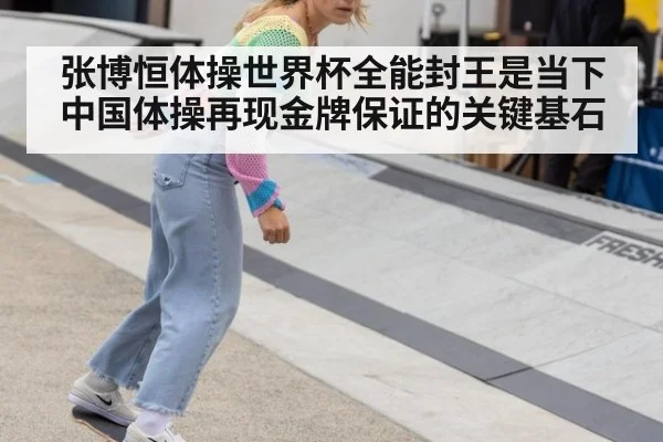张博恒体操世界杯全能封王是当下中国体操再现金牌保证的关键基石